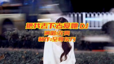 至尊东方 - 把我丢下去爱她 DJ
