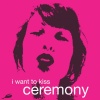 Ceremony - I Want To Kiss