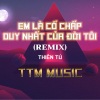 Thiên Tú《EM LÀ CỐ CHẤP DUY NHẤT CỦA ĐỜI TÔI《DUCK REMIX》[MP3/LRC]