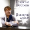 Станислав Перелыгин - Посвящение друзьям
