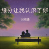刘雨豪 - 缘分让我认识了你