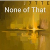 J7TTE - None of That