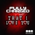 Fully Charged - That I Love You (Original Mix)