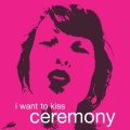 Ceremony - I Want To Kiss