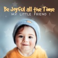 Be Joyful All the Time My Little Friend !