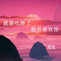 鸢尾 - 就算吃胖了我也喜欢你