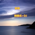韩雅乐、DJ - 如果你也爱我