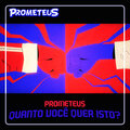 Prometeus - Quanto Você Quer Isto?