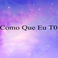 Como Que Eu Tô