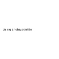 Ja się z tobą przeliże