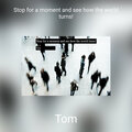 TOM - Stop for a moment and see how the world turns!