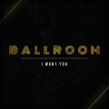 Ballroom - I Want You