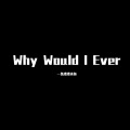 Why Would I Ever
