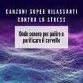 Canzoni super rilassanti contro lo stress: Onde sonore per pulire e purificare il cervello