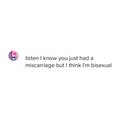 listen i know you just had a miscarriage but i think im bisexual
