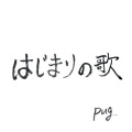 Pug - はじまりの歌