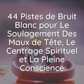 44 Pistes de Bruit Blanc pour Le Soulagement Des Maux de Tête, Le Centrage Spirituel et La Pleine Conscience