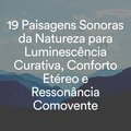 19 Paisagens Sonoras da Natureza para Luminescência Curativa, Conforto Etéreo e Ressonância Comovente