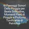 18 paesaggi sonori della pioggia per beata solitudine, momenti pieni di pioggia e profumo tonificante di petrichor
