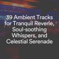 39 Ambient Tracks for Tranquil Reverie, Soul-soothing Whispers, and Celestial Serenade