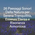 26 Paesaggi Sonori Della Natura per Serena Tranquillità, Essenza Eterea e Risonanza Armoniosa