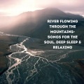 River Flowing Through The Mountains- Songs for the Soul, Deep Sleep & Relaxing