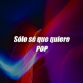 Sólo sé que quiero POP