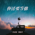 李轩逸、墨晴鸢 - 你还要等他