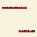 F1RST T1ME - WHENEVER I POP