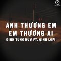 Qinn Media、Đinh Tùng Huy - Anh Thương Em Em Thương Ai (Lofi Ver.)