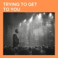Trying to Get to You