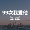 99次我爱她 (1.2x)