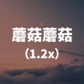 蘑菇蘑菇 (1.2x)