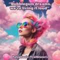 Bubblegum dreams, we’re living it loud