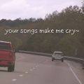 your songs make me cry~