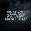 What You Gotta Say About That