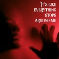 It’s like everything stops around me